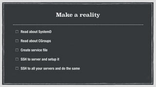 Make a reality
Read about SystemD
Read about CGroups
Create service ﬁle
SSH to server and setup it
SSH to all your servers and do the same
 