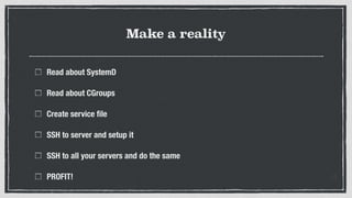 Make a reality
Read about SystemD
Read about CGroups
Create service ﬁle
SSH to server and setup it
SSH to all your servers and do the same
PROFIT!
 