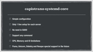 capistrano-systemd-core
Simple conﬁguration
Only 1 line setup for each server
No need in SUDO
Support any command
CPU, Memory and IO limitations
Puma, Unicorn, Sidekiq and Resque special support in the future
 