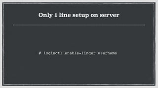 Only 1 line setup on server
# loginctl enable-linger username
 