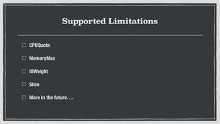 Supported Limitations
CPUQuota
MemoryMax
IOWeight
Slice
More in the future….
 