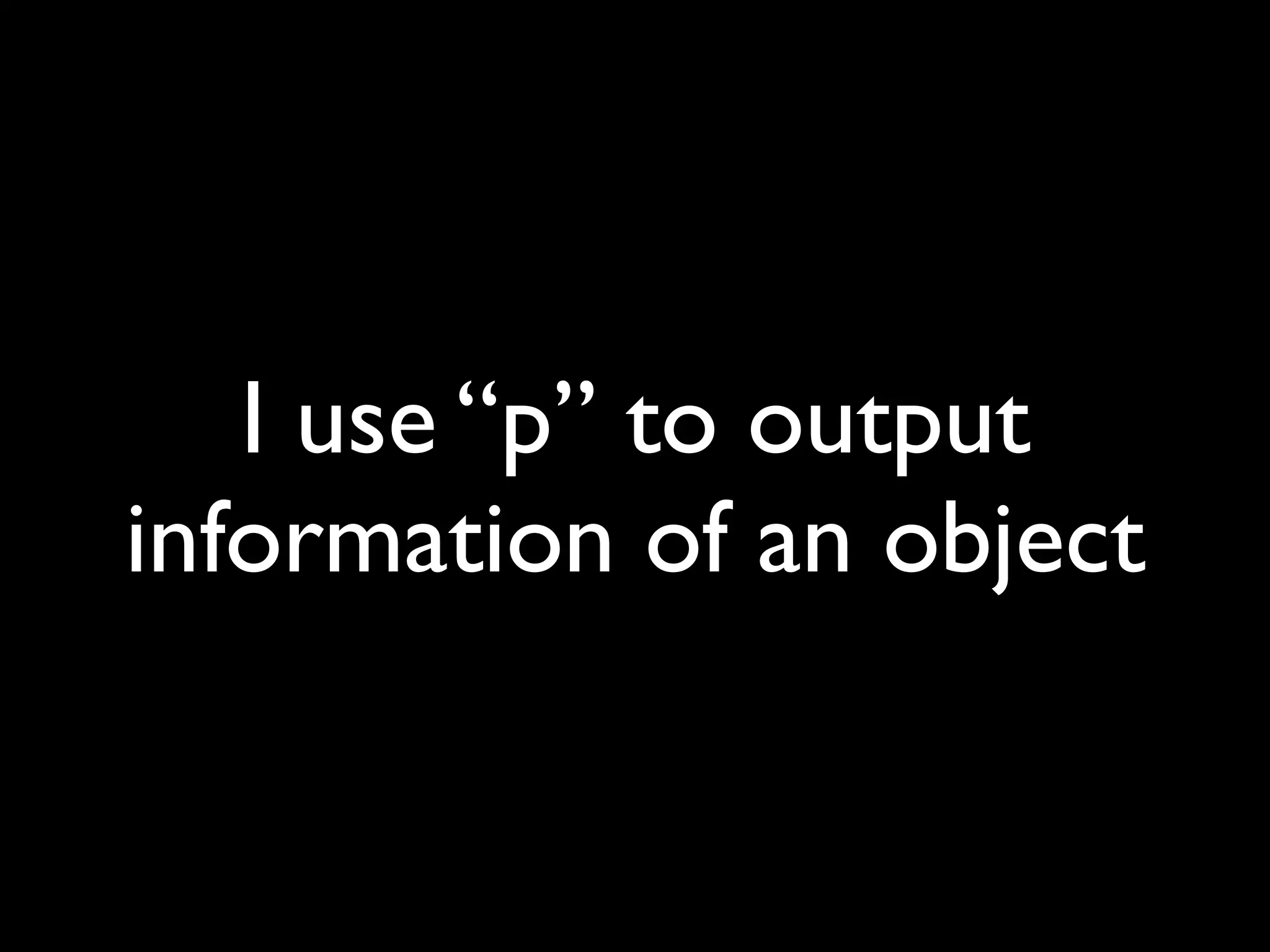 I use “p” to output
information of an object
 