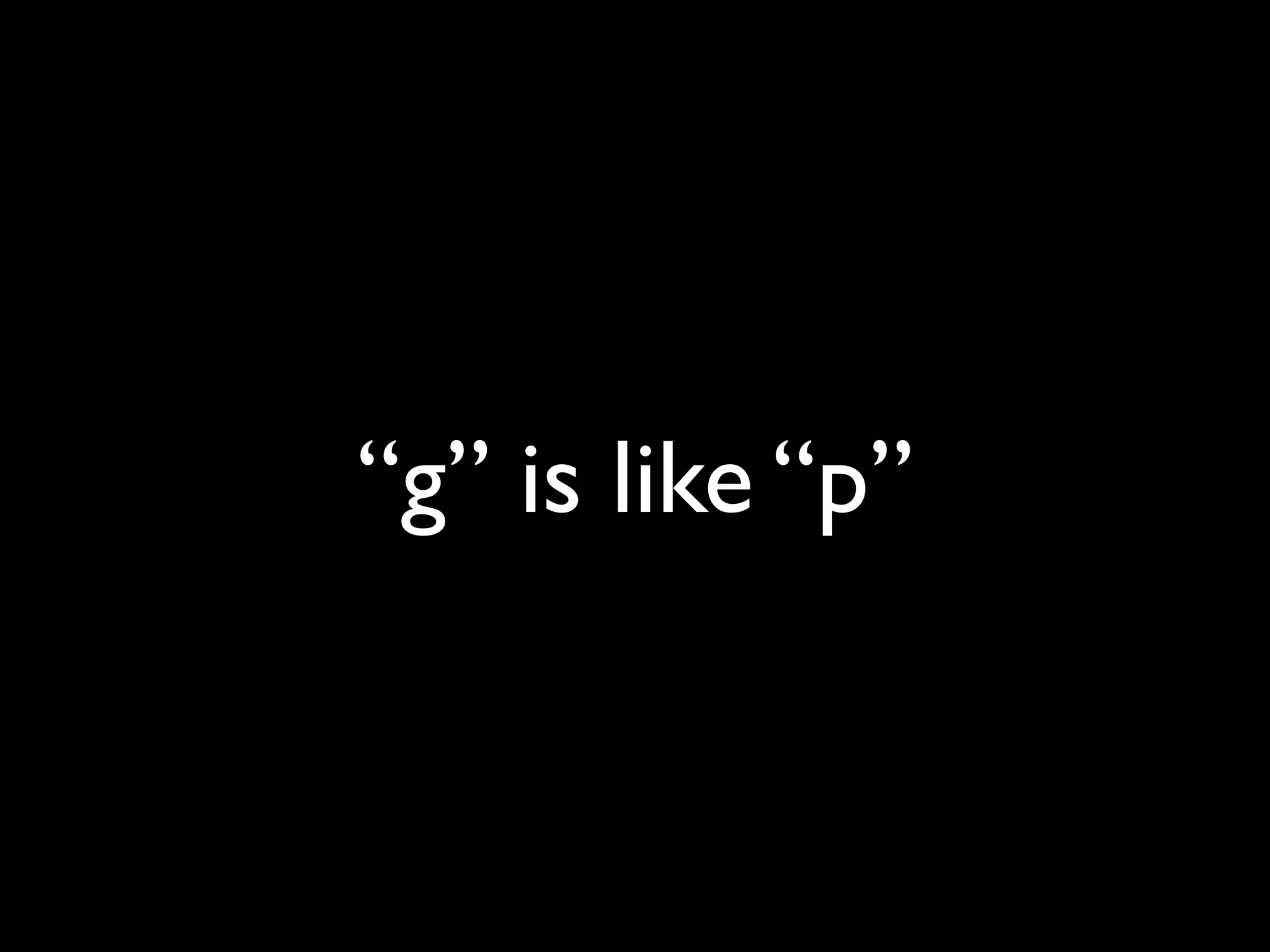 “g” is like “p”
 