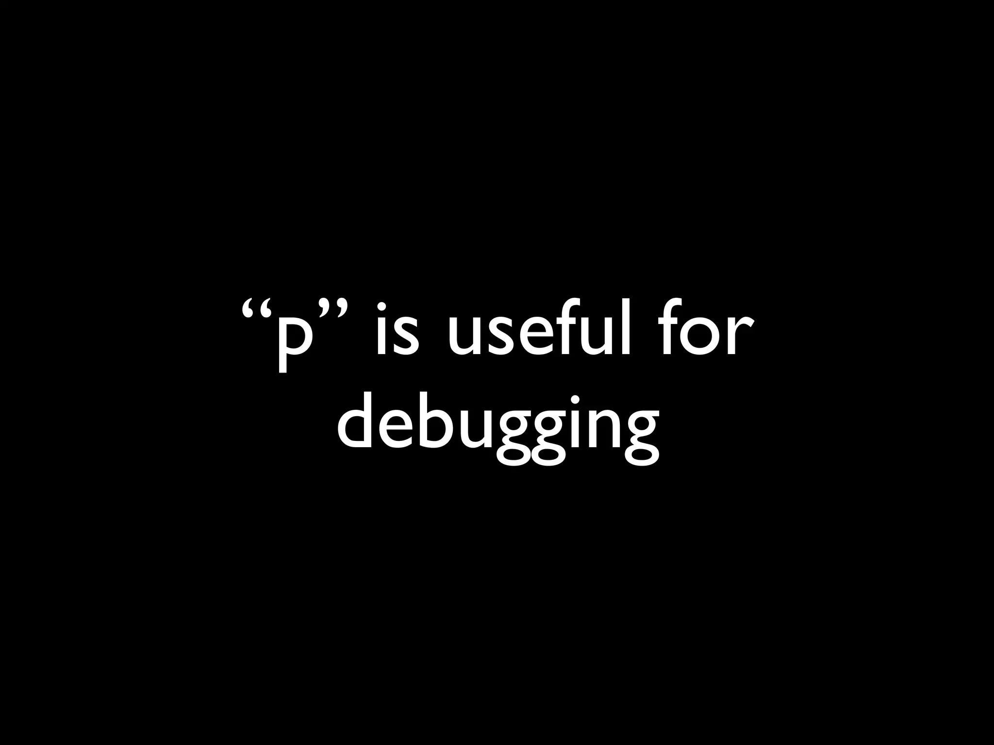 “p” is useful for
   debugging
 