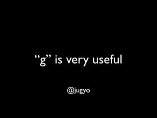 “g” is very useful

      @jugyo
 