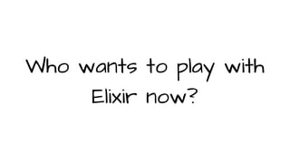 Who wants to play with
Elixir now?
 