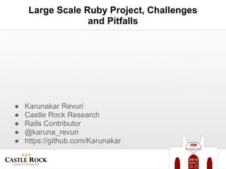 Large Scale Ruby Project, Challenges
                  and Pitfalls




●   Karunakar Revuri
●   Castle Rock Research
●   Rails Contributor
●   @karuna_revuri
●   https://github.com/Karunakar
 