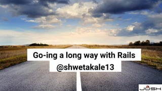 Go-ing a long way with Rails
@shwetakale13
 