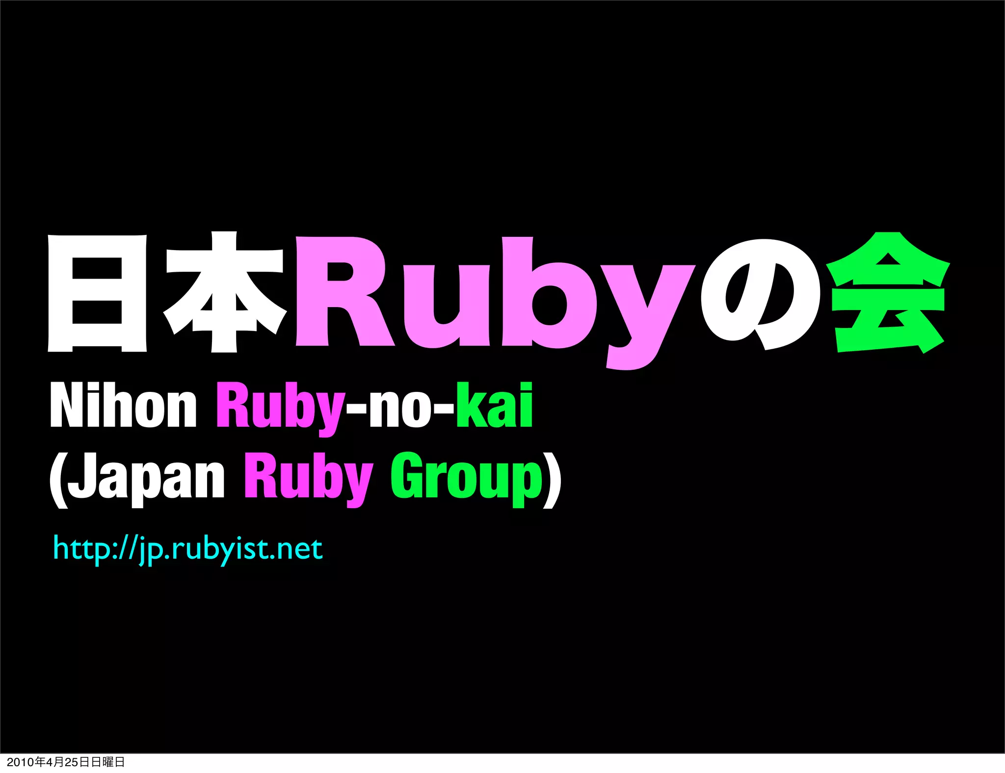 Nihon Ruby-no-kai
       (Japan Ruby Group)
       http://jp.rubyist.net




2010   4   25
 