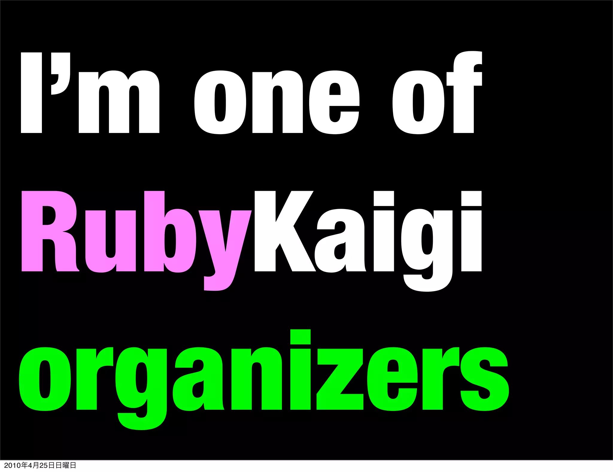 I’m one of
   RubyKaigi
   organizers
2010   4   25
 