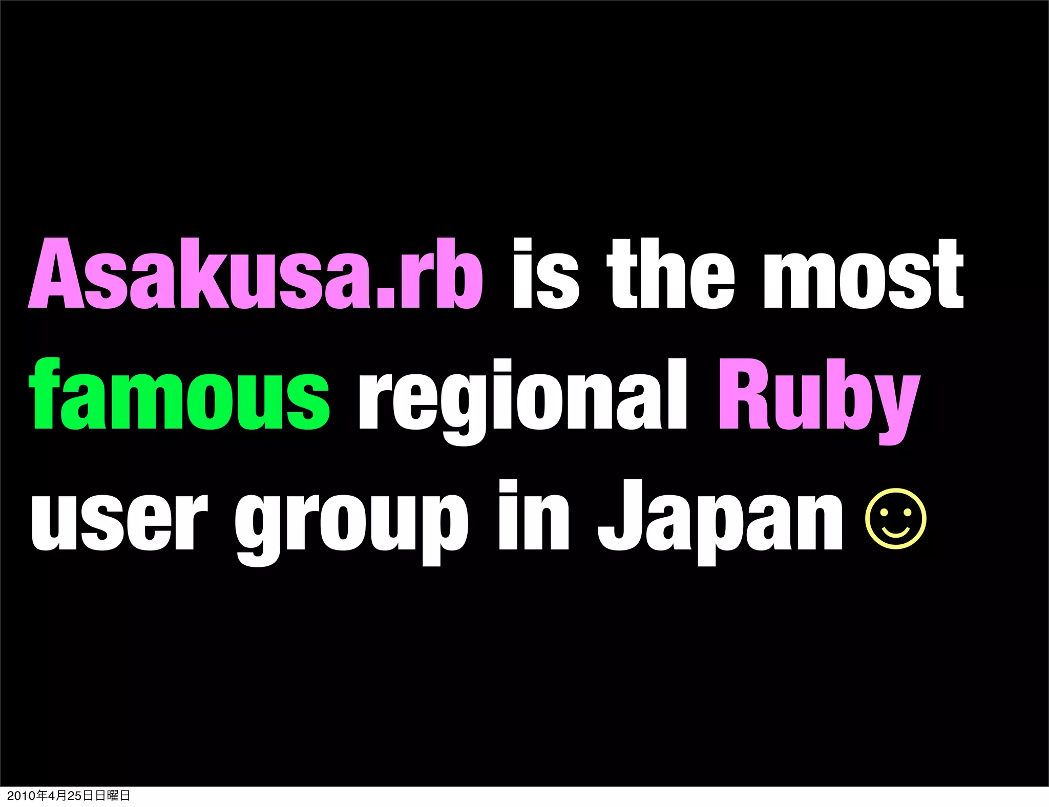 Asakusa.rb is the most
   famous regional Ruby
   user group in Japan☺

2010   4   25
 