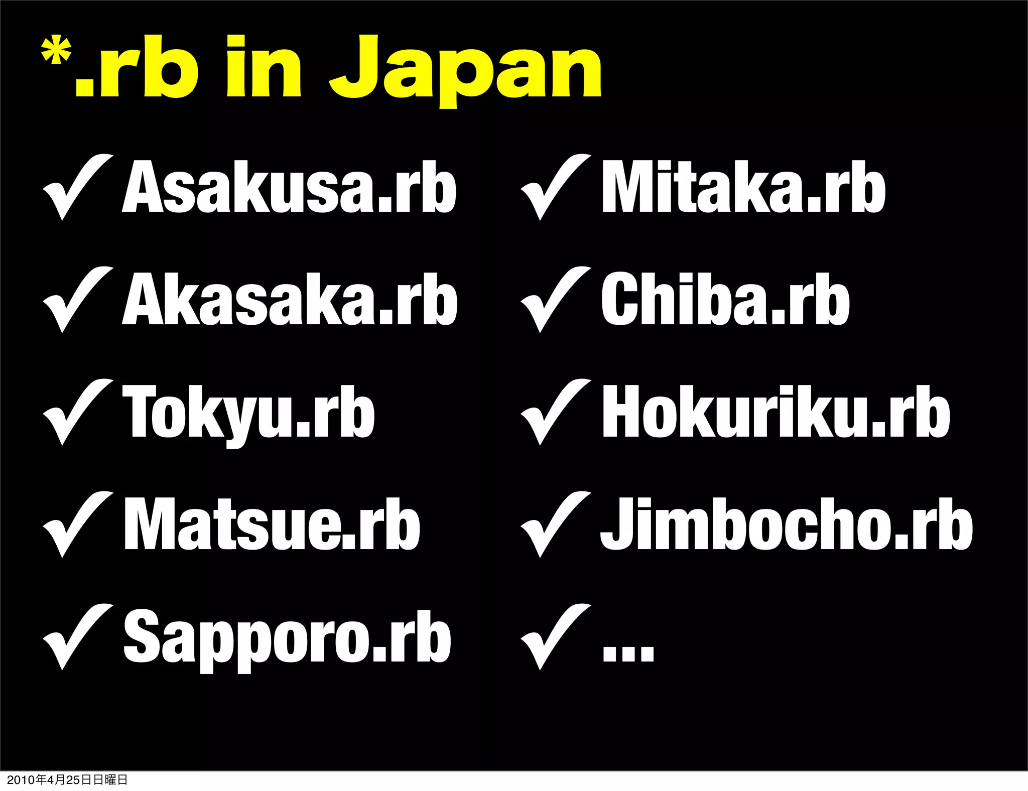 ✓ Asakusa.rb   ✓ Mitaka.rb
       ✓ Akasaka.rb   ✓ Chiba.rb
       ✓ Tokyu.rb     ✓ Hokuriku.rb
       ✓ Matsue.rb    ✓ Jimbocho.rb
       ✓ Sapporo.rb   ✓ ...
2010   4   25
 