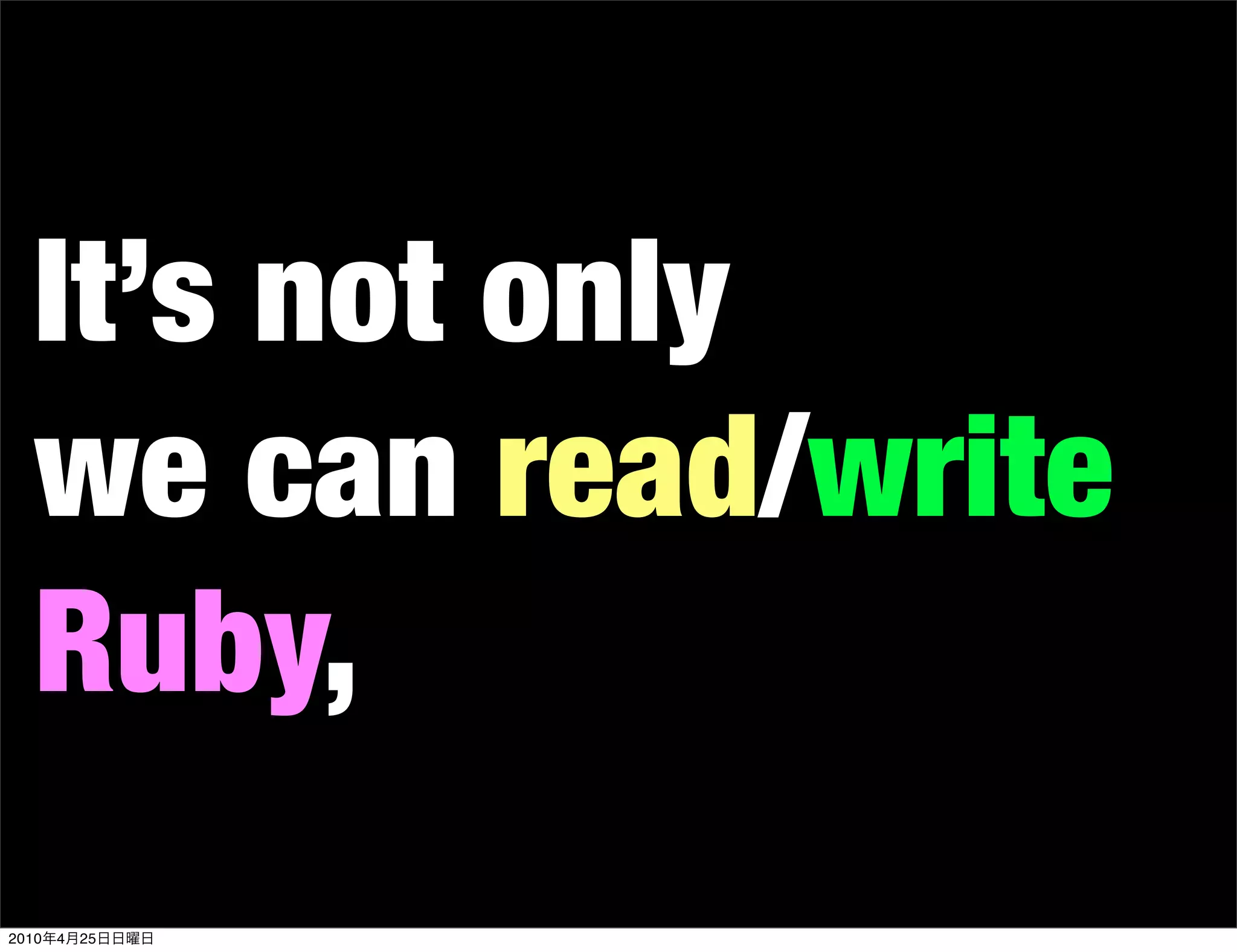 It’s not only
   we can read/write
   Ruby,
2010   4   25
 