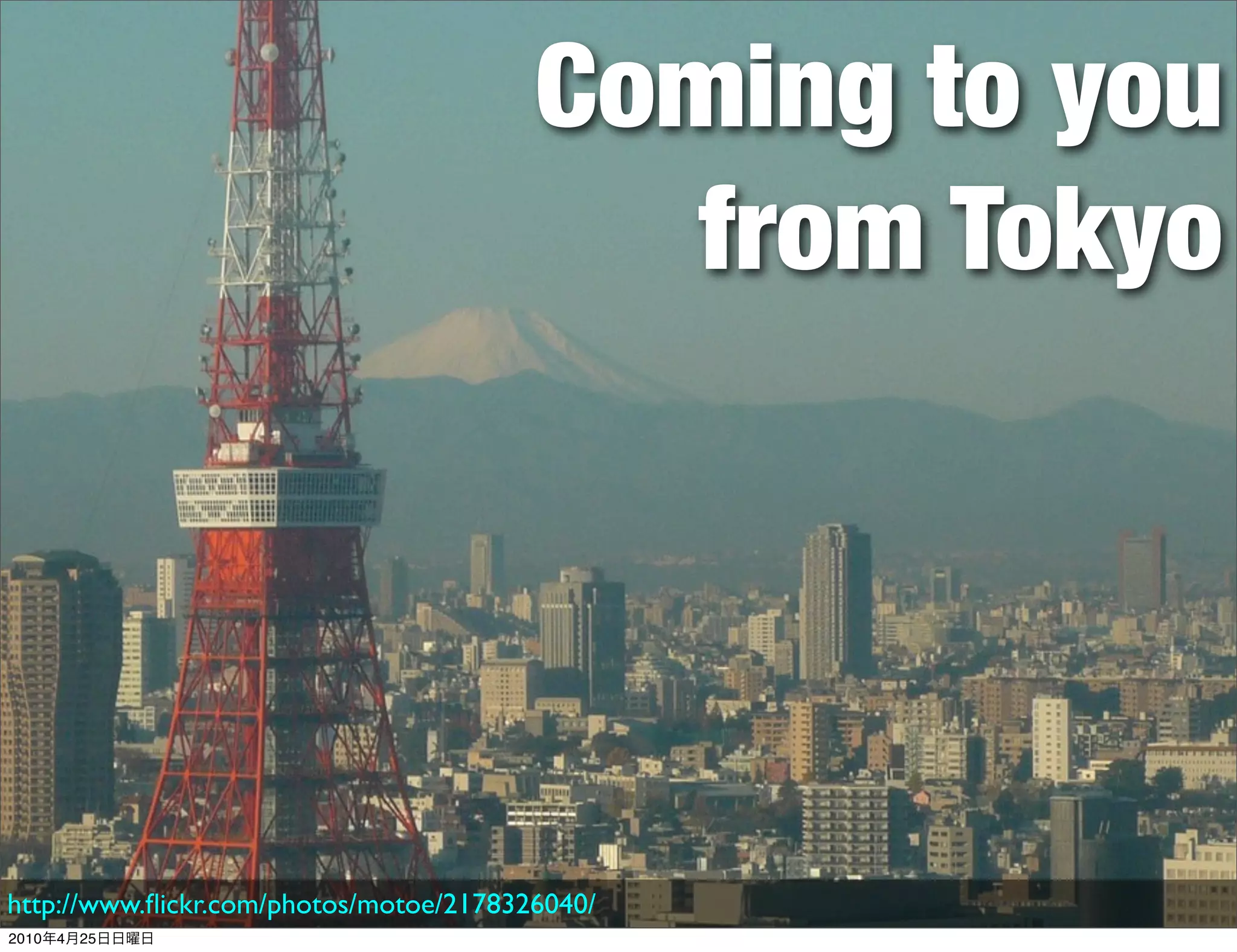 Coming to you
                                          from Tokyo




http://www.ﬂickr.com/photos/motoe/2178326040/
2010   4   25
 