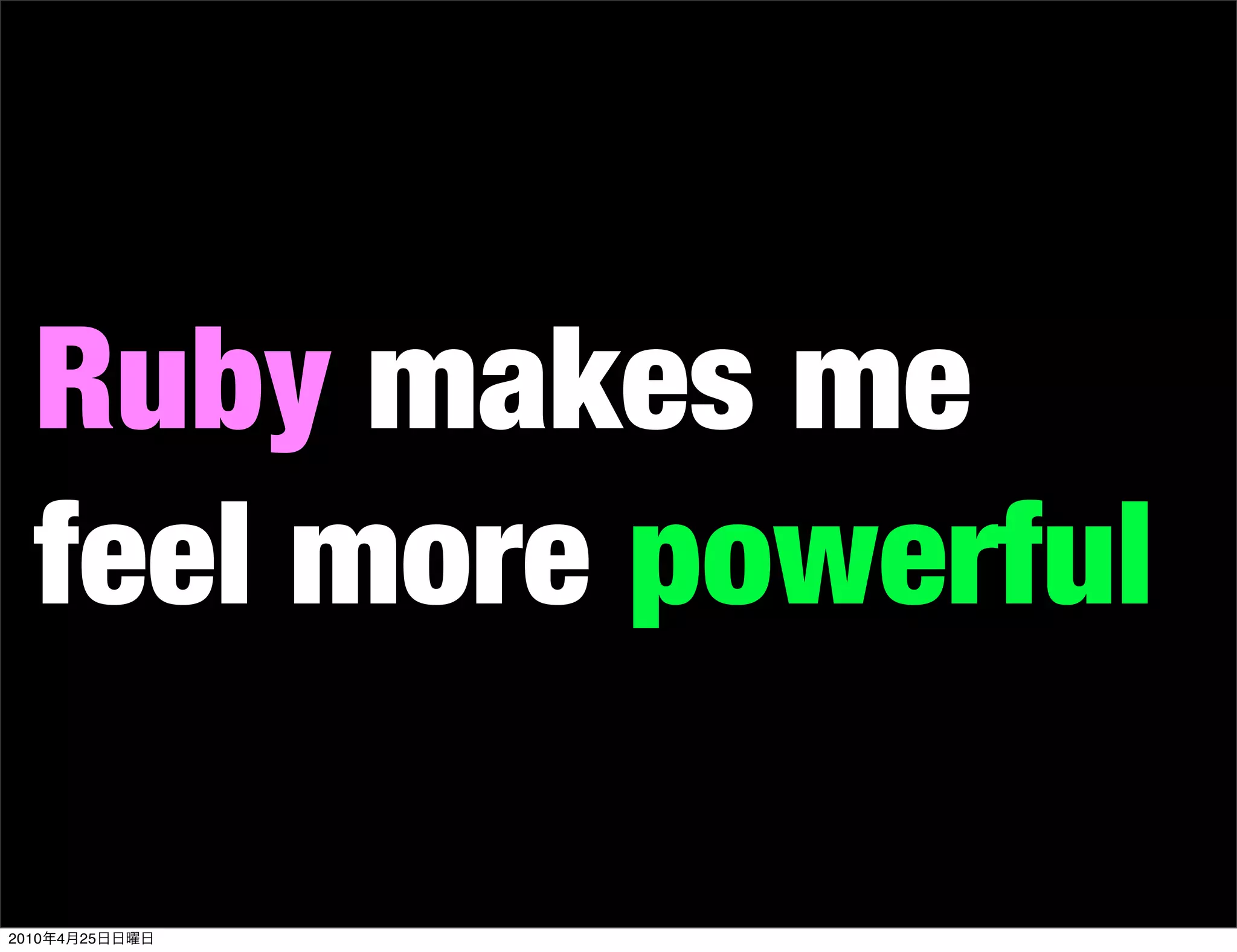 Ruby makes me
   feel more powerful

2010   4   25
 
