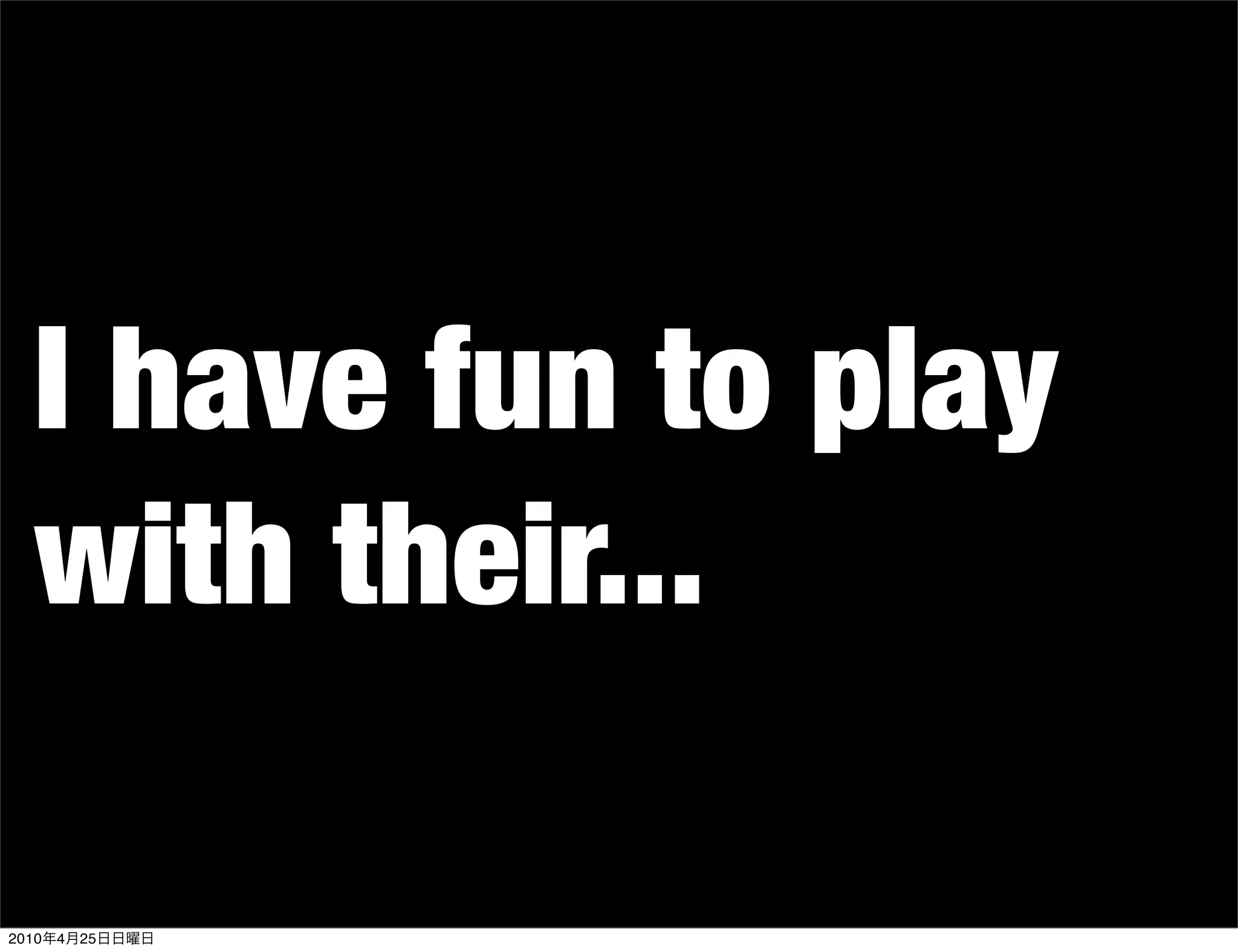 I have fun to play
   with their...

2010   4   25
 