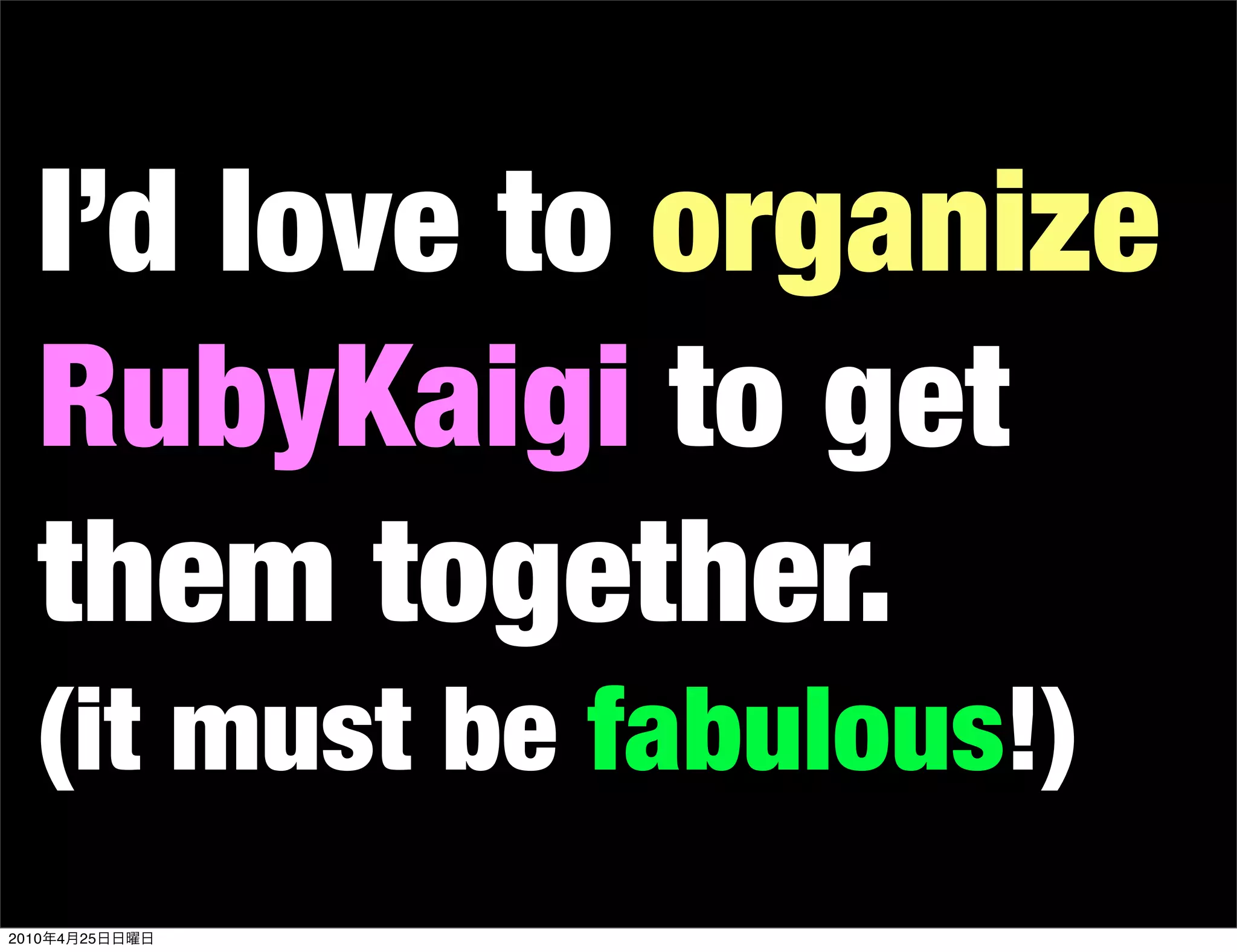 I’d love to organize
   RubyKaigi to get
   them together.
   (it must be fabulous!)
2010   4   25
 