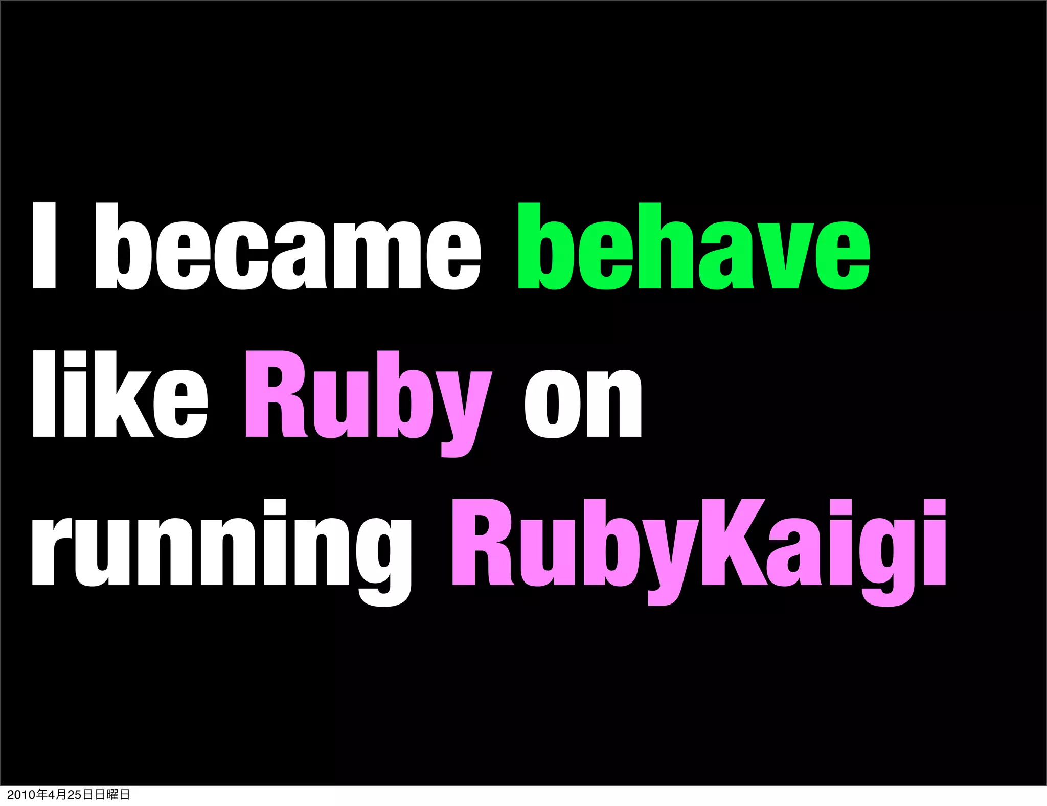 I became behave
   like Ruby on
   running RubyKaigi
2010   4   25
 
