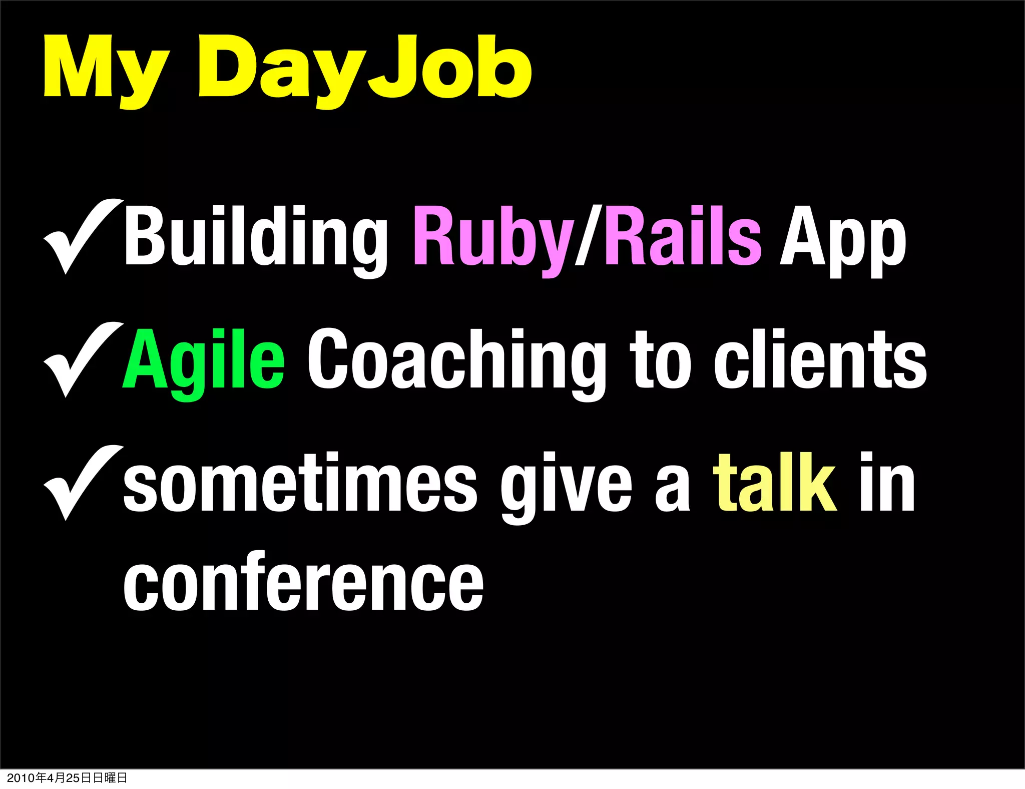 ✓ Building Ruby/Rails App
       ✓ Agile Coaching to clients
       ✓ sometimes give a talk in
                conference

2010   4   25
 