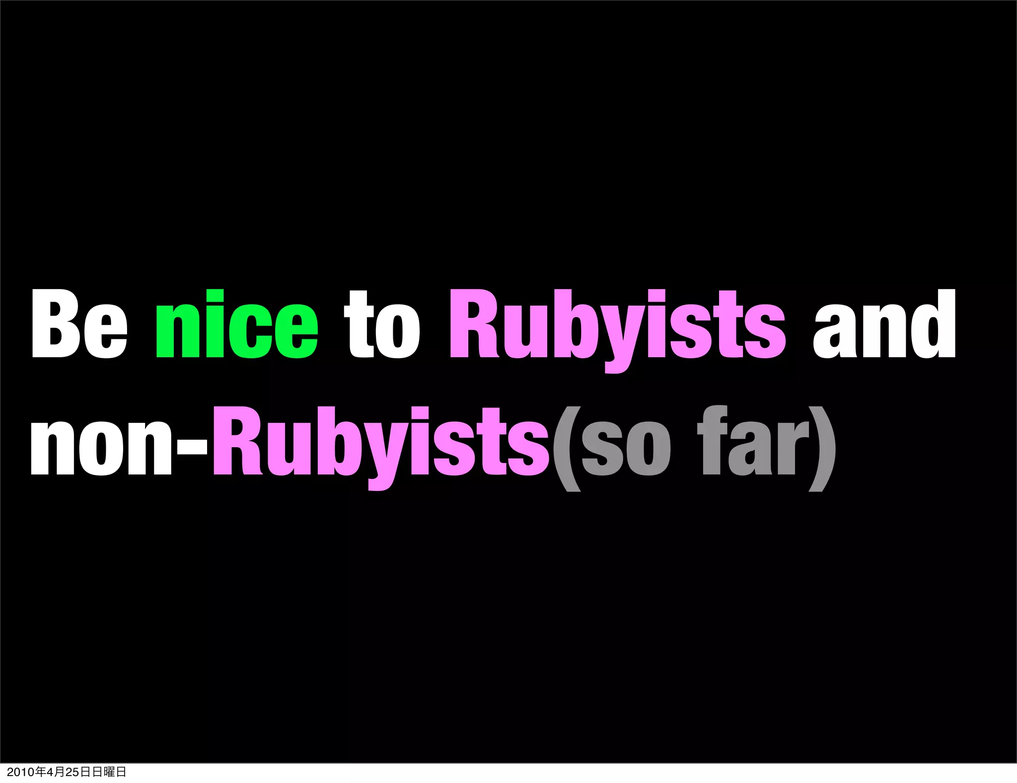 Be nice to Rubyists and
   non-Rubyists(so far)


2010   4   25
 