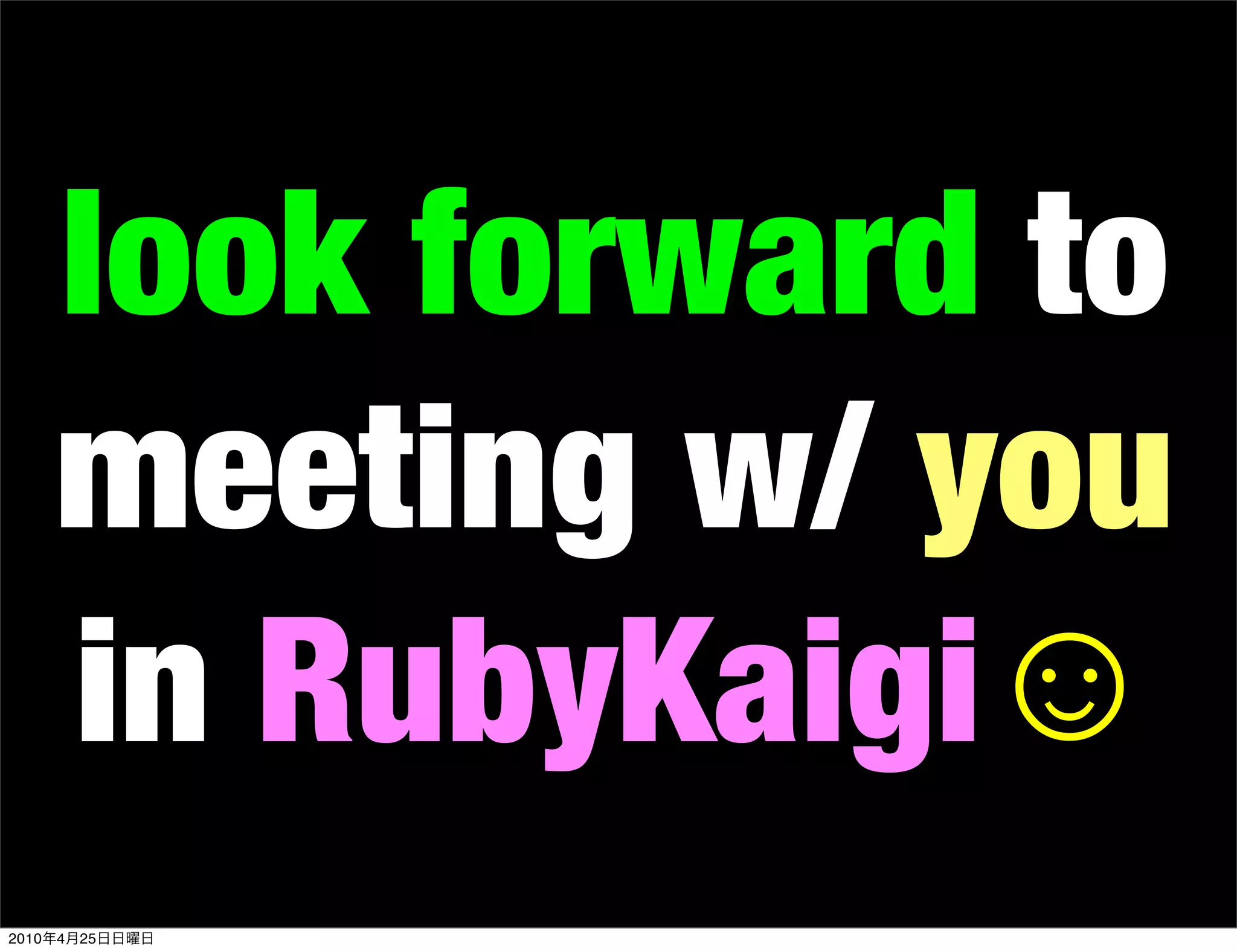 look forward to
       meeting w/ you
       in RubyKaigi☺
2010   4   25
 