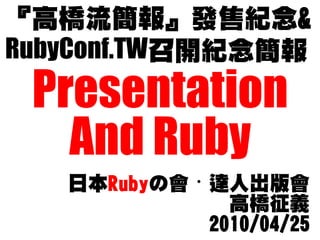 『高橋流簡報』發售紀念&
RubyConf.TW召開紀念簡報
 Presentation
   And Ruby
   日本Rubyの會・達人出版會
              高橋征義
            2010/04/25
 