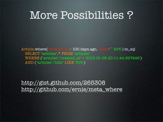 More Possibilities ?

Article.where(:created_at > 100.days.ago, :title =~ 'Hi%').to_sql
 SELECT "articles".* FROM "articles"
 WHERE ("articles"."created_at" > '2010-01-05 20:11:44.997446')
 AND ("articles"."title" LIKE 'Hi%')




http://gist.github.com/265308
http://github.com/ernie/meta_where
 