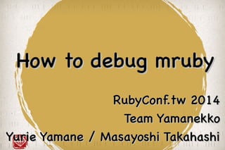 How to debug mrubyHow to debug mruby
RubyConf.tw 2014RubyConf.tw 2014
Team YamanekkoTeam Yamanekko
Yurie Yamane / Masayoshi TakahashiYurie Yamane / Masayoshi Takahashi
 