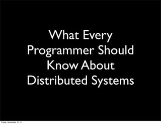 What Every
                          Programmer Should
                             Know About
                          Distributed Systems

Friday, November 11, 11
 