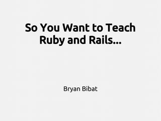 So You Want to Teach
Ruby and Rails...
Bryan Bibat
 