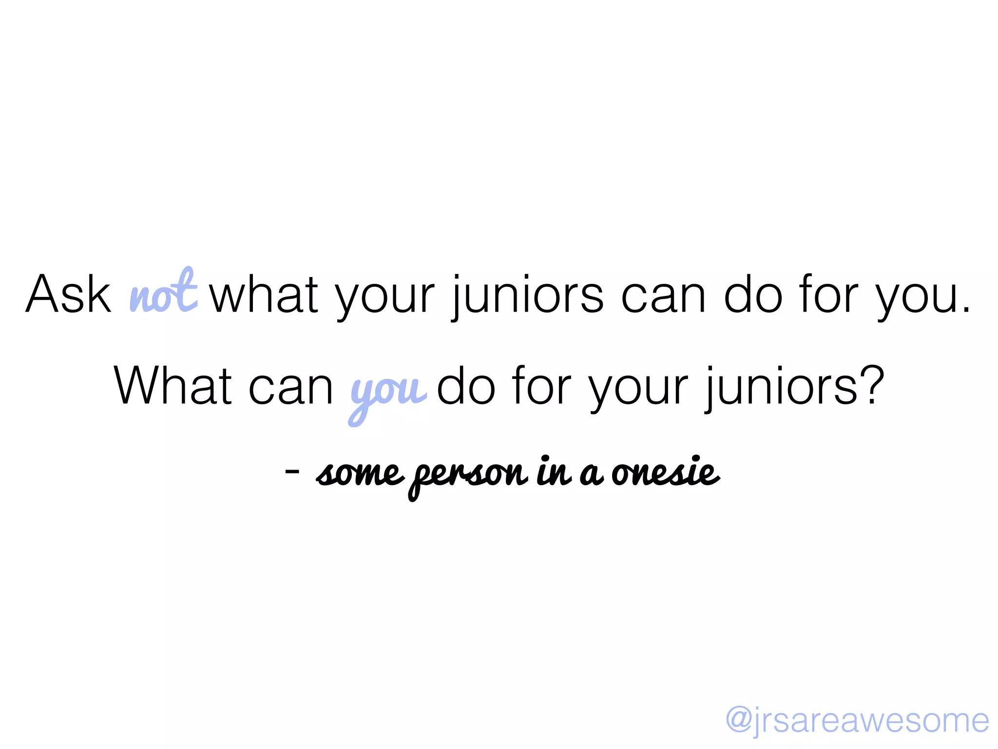 Ask not what your juniors can do for you.
What can you do for your juniors?
- some person in a onesie
@jrsareawesome