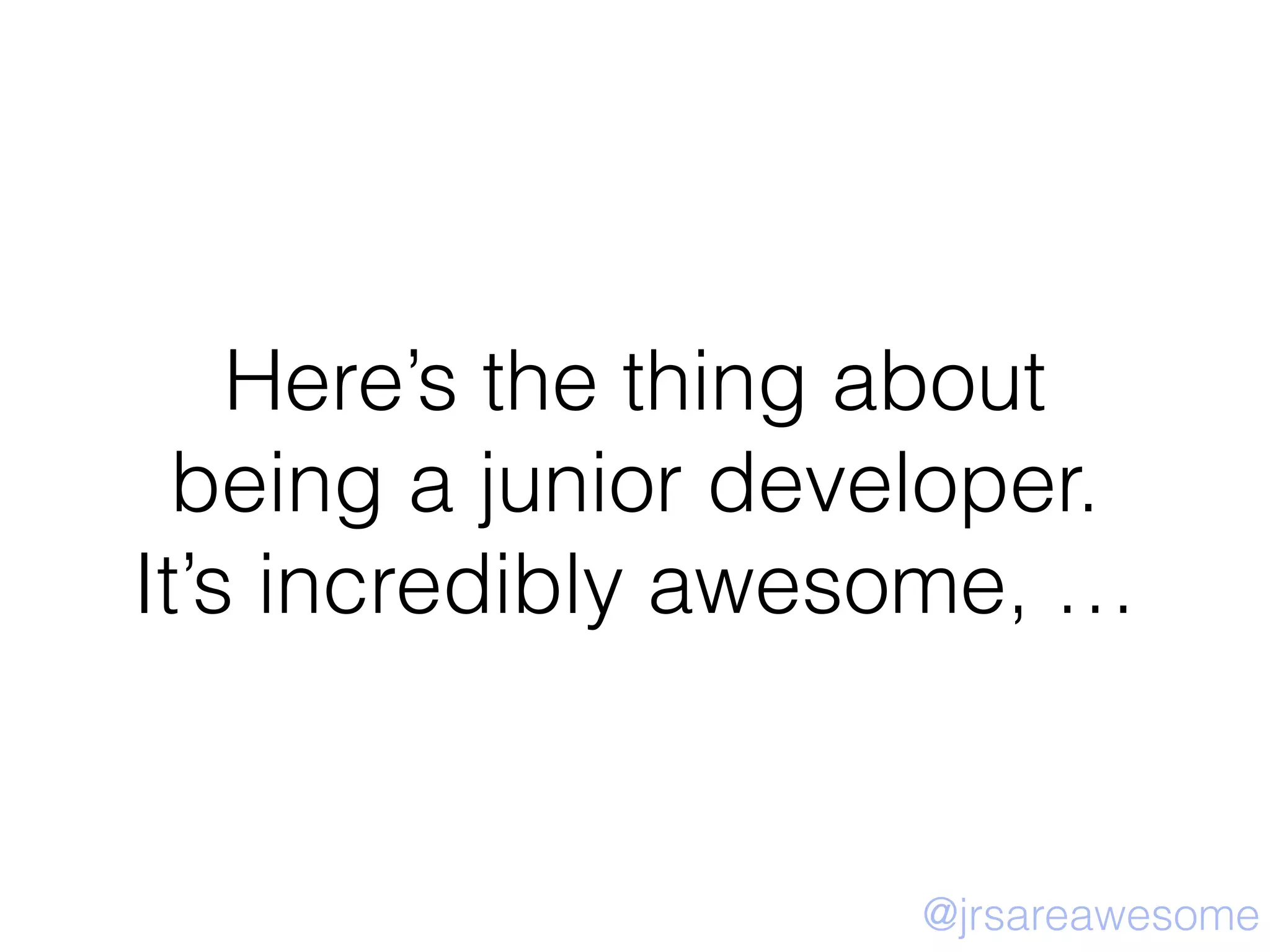 Here’s the thing about
being a junior developer.
It’s incredibly awesome, …
@jrsareawesome