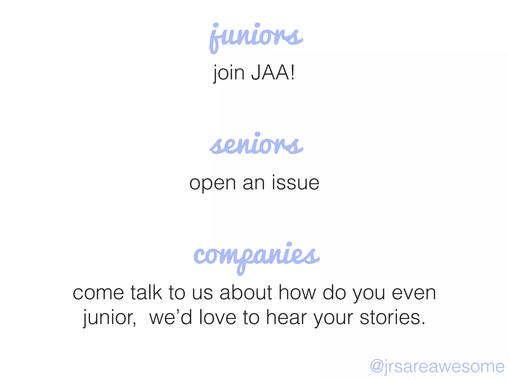 juniors
join JAA!
seniors
open an issue
companies
come talk to us about how do you even
junior, we’d love to hear your stories.
@jrsareawesome