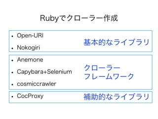 Rubyでクローラー作成 
• Open-URI 
• Nokogiri 
• Anemone 
• Capybara+Selenium 
• cosmiccrawler 
• CocProxy 
基本的なライブラリ 
クローラー 
フレームワーク 
補助的なライブラリ 
 
