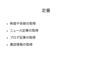 • 株価や為替の取得 
• ニュース記事の取得 
• ブログ記事の取得 
• 書誌情報の取得 
定番 
 