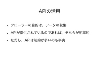 APIの活用 
• クローラーの目的は、データの収集 
• APIが提供されているのであれば、そちらが効率的 
• ただし、APIは制約が多いのも事実 
! 
 