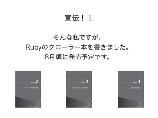宣伝！！ 
そんな私ですが、 
Rubyのクローラー本を書きました。 
8月頃に発売予定です。しました。 
Rubyによるクローラー開発技法 
巡回・解析機能の実装と21の運用例 
http://amzn.to/1lsJ5id 
 