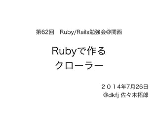 第62回　Ruby/Rails勉強会@関西 
! 
Rubyで作る 
クローラー 
２０１4年7月26日 
@dkfj 佐々木拓郎 
 