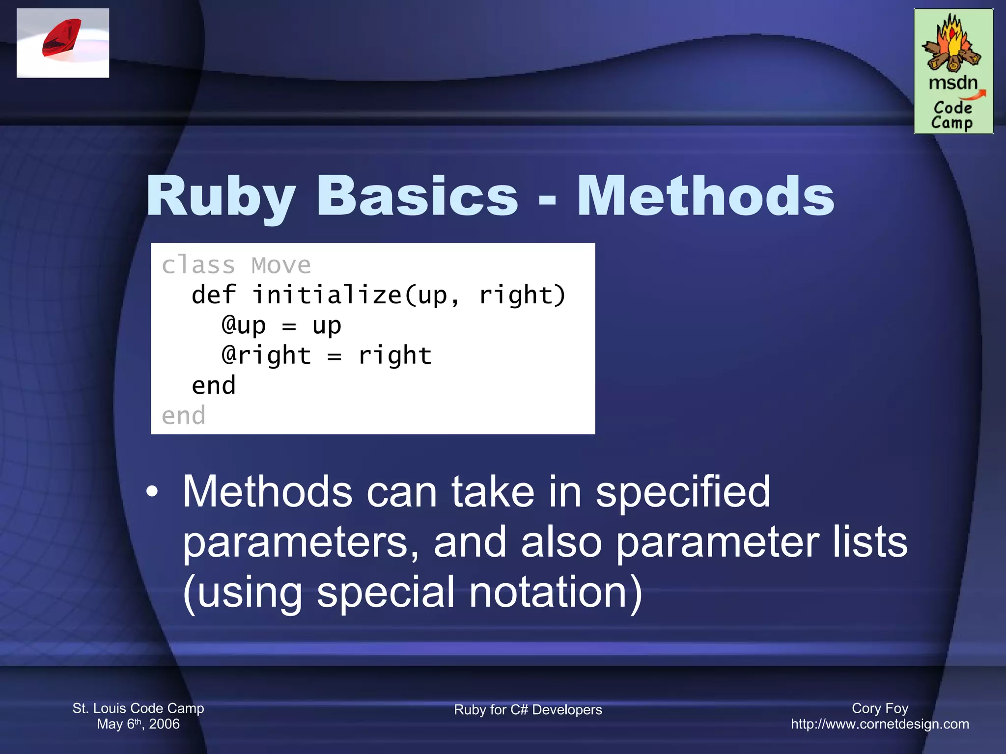 Ruby Basics - Methods Methods can take in specified parameters, and also parameter lists (using special notation) class Move def initialize(up, right) @up = up @right = right end end 