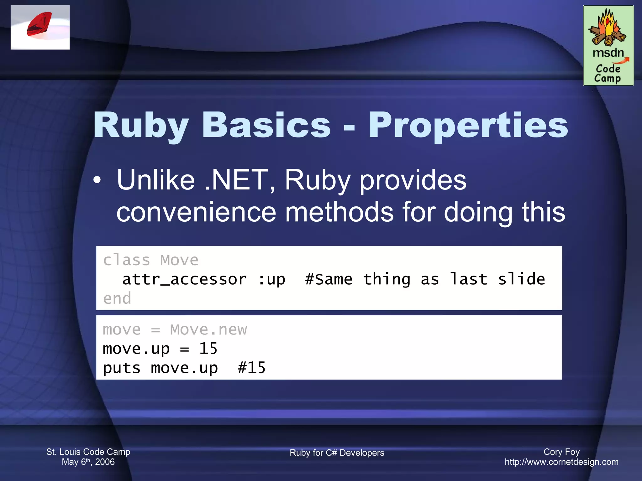 Ruby Basics - Properties Unlike .NET, Ruby provides convenience methods for doing this class Move attr_accessor :up  #Same thing as last slide end move = Move.new move.up = 15 puts move.up  #15  