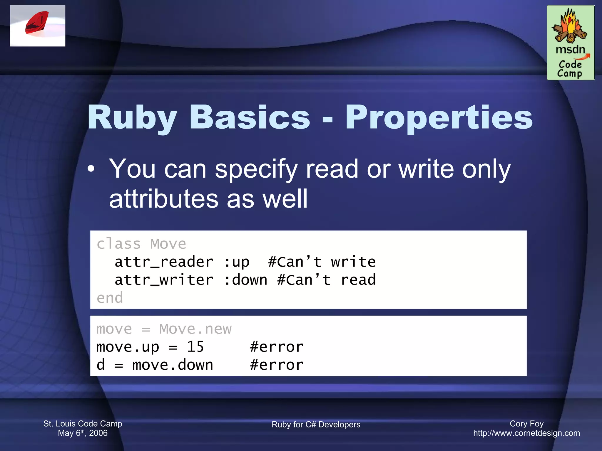 Ruby Basics - Properties You can specify read or write only attributes as well class Move attr_reader :up  #Can’t write attr_writer :down #Can’t read end move = Move.new move.up = 15  #error d = move.down  #error 