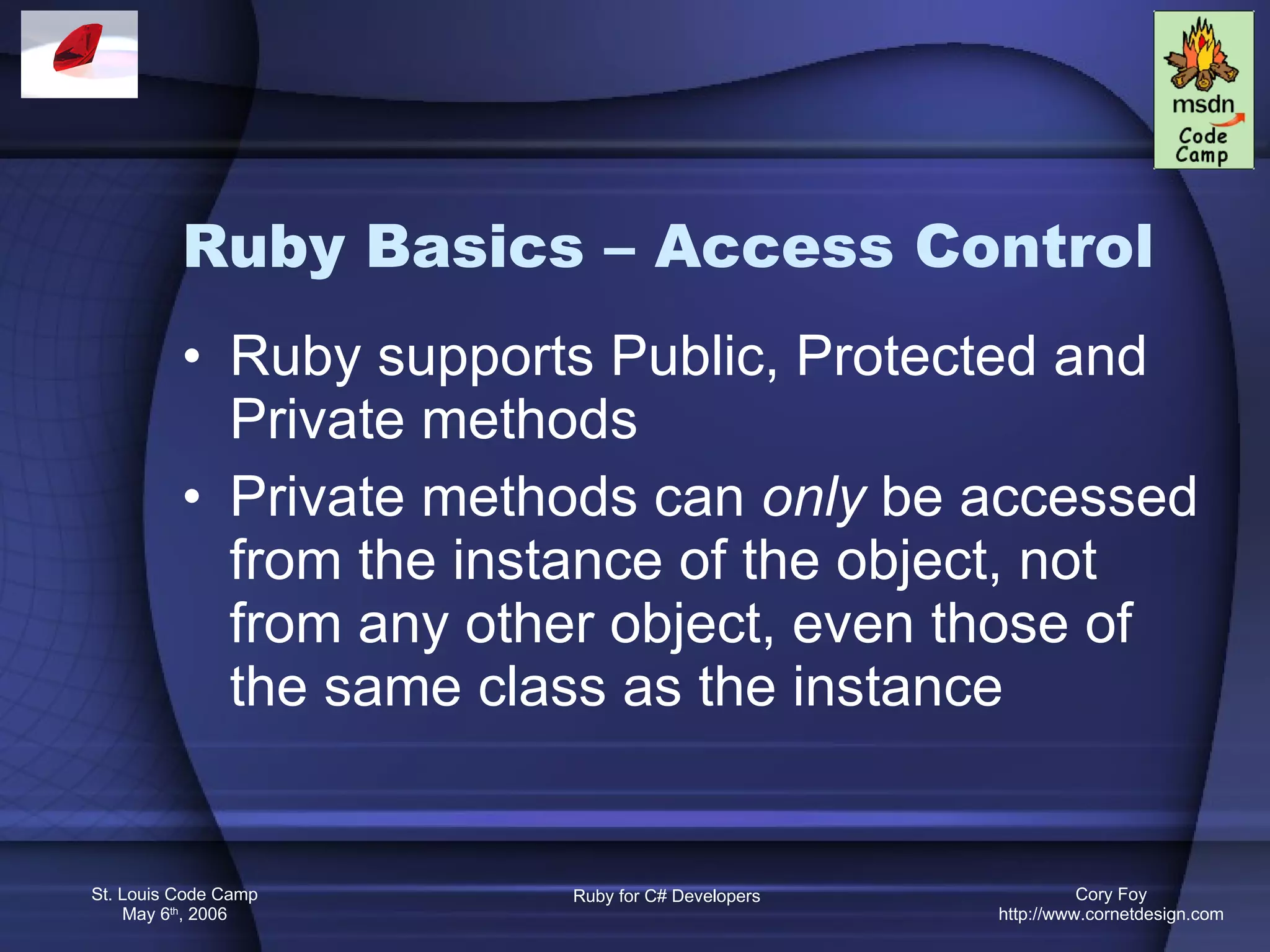 Ruby Basics – Access Control Ruby supports Public, Protected and Private methods Private methods can  only  be accessed from the instance of the object, not from any other object, even those of the same class as the instance 