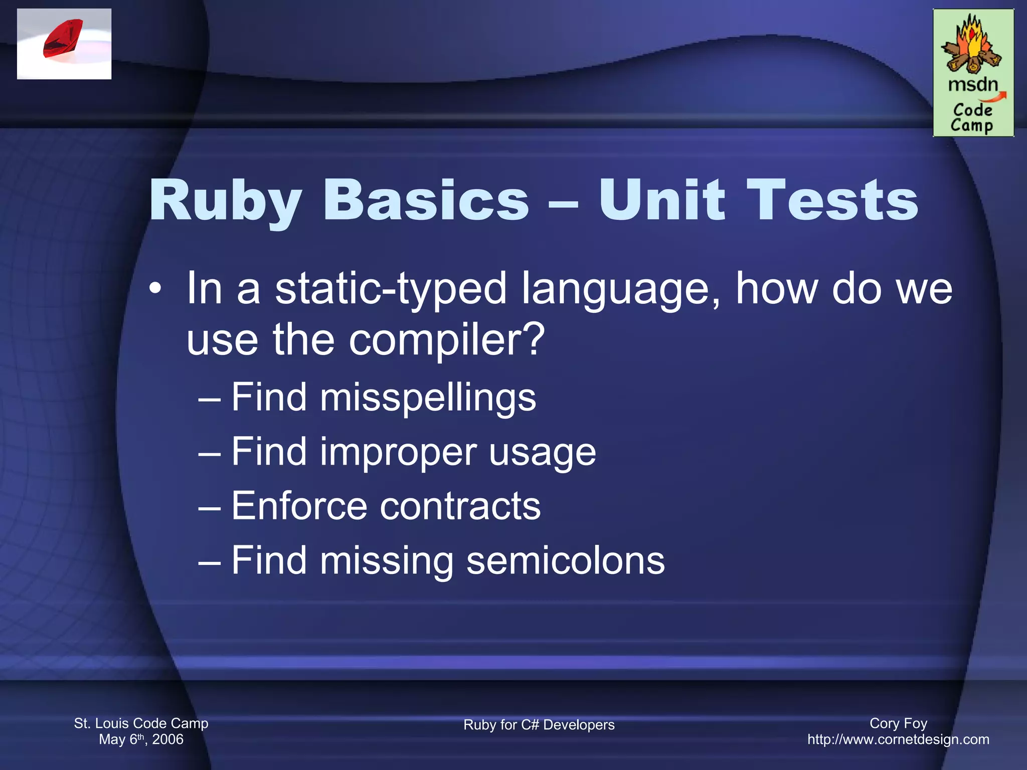Ruby Basics – Unit Tests In a static-typed language, how do we use the compiler? Find misspellings Find improper usage Enforce contracts Find missing semicolons 
