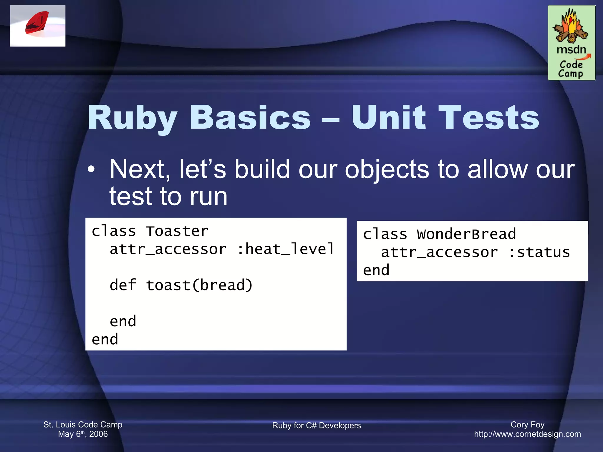 Ruby Basics – Unit Tests Next, let’s build our objects to allow our test to run class Toaster attr_accessor :heat_level def toast(bread) end end class WonderBread  attr_accessor :status end 
