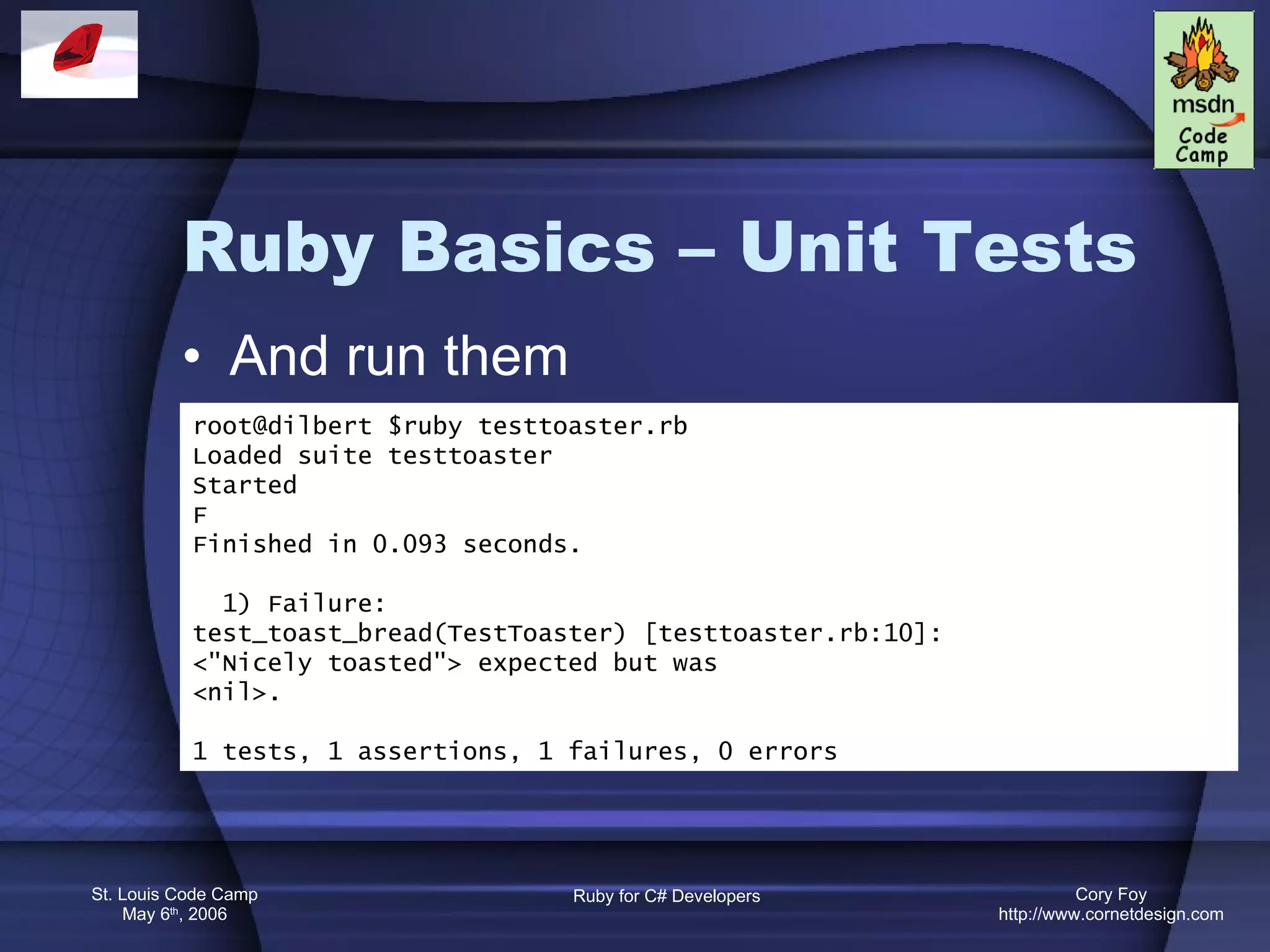 Ruby Basics – Unit Tests And run them root@dilbert $ruby testtoaster.rb Loaded suite testtoaster Started F Finished in 0.093 seconds. 1) Failure: test_toast_bread(TestToaster) [testtoaster.rb:10]: <&quot;Nicely toasted&quot;> expected but was <nil>. 1 tests, 1 assertions, 1 failures, 0 errors 