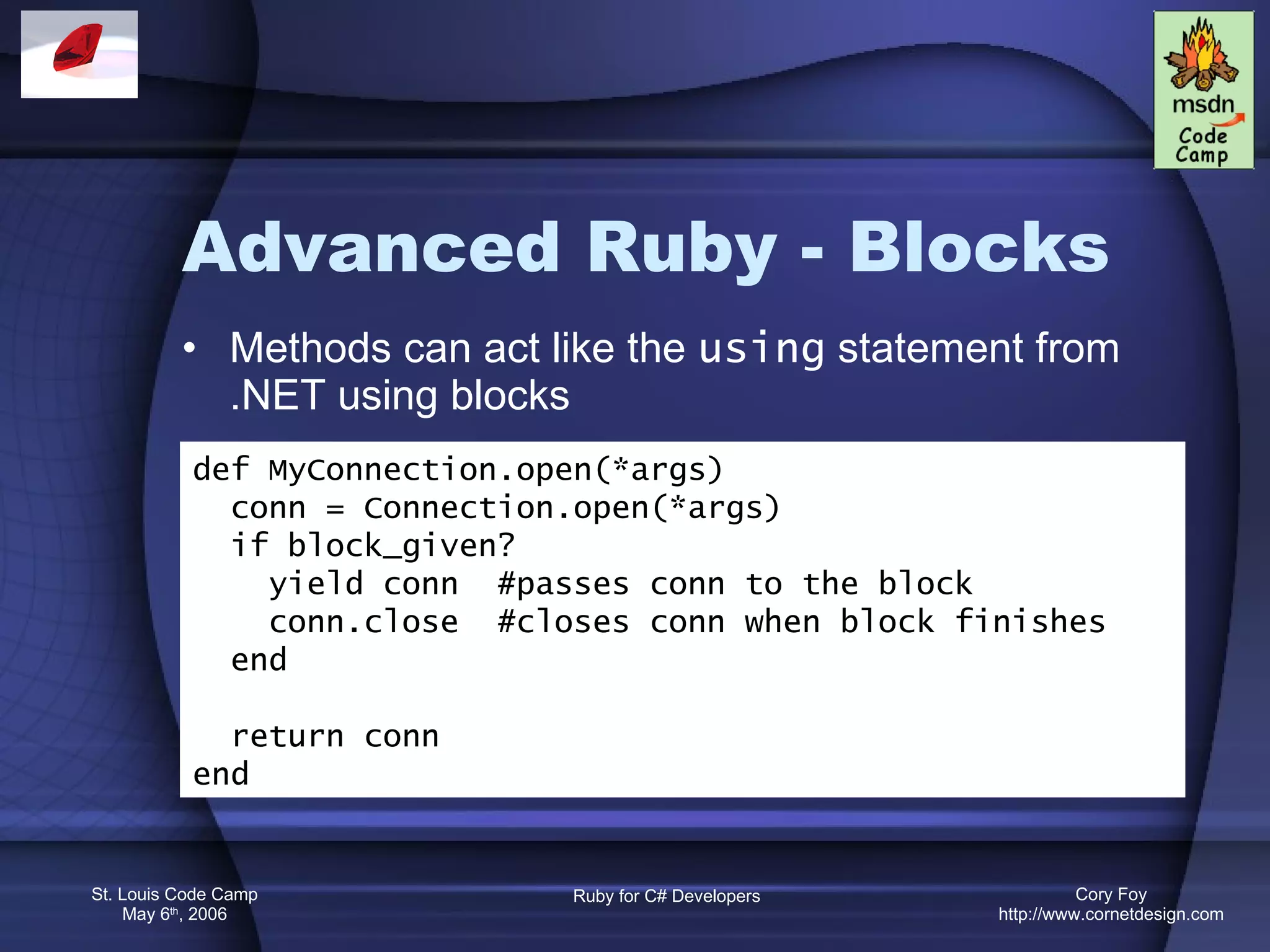 Advanced Ruby - Blocks Methods can act like the  using  statement from .NET using blocks def MyConnection.open(*args) conn = Connection.open(*args) if block_given? yield conn  #passes conn to the block conn.close  #closes conn when block finishes end return conn end 