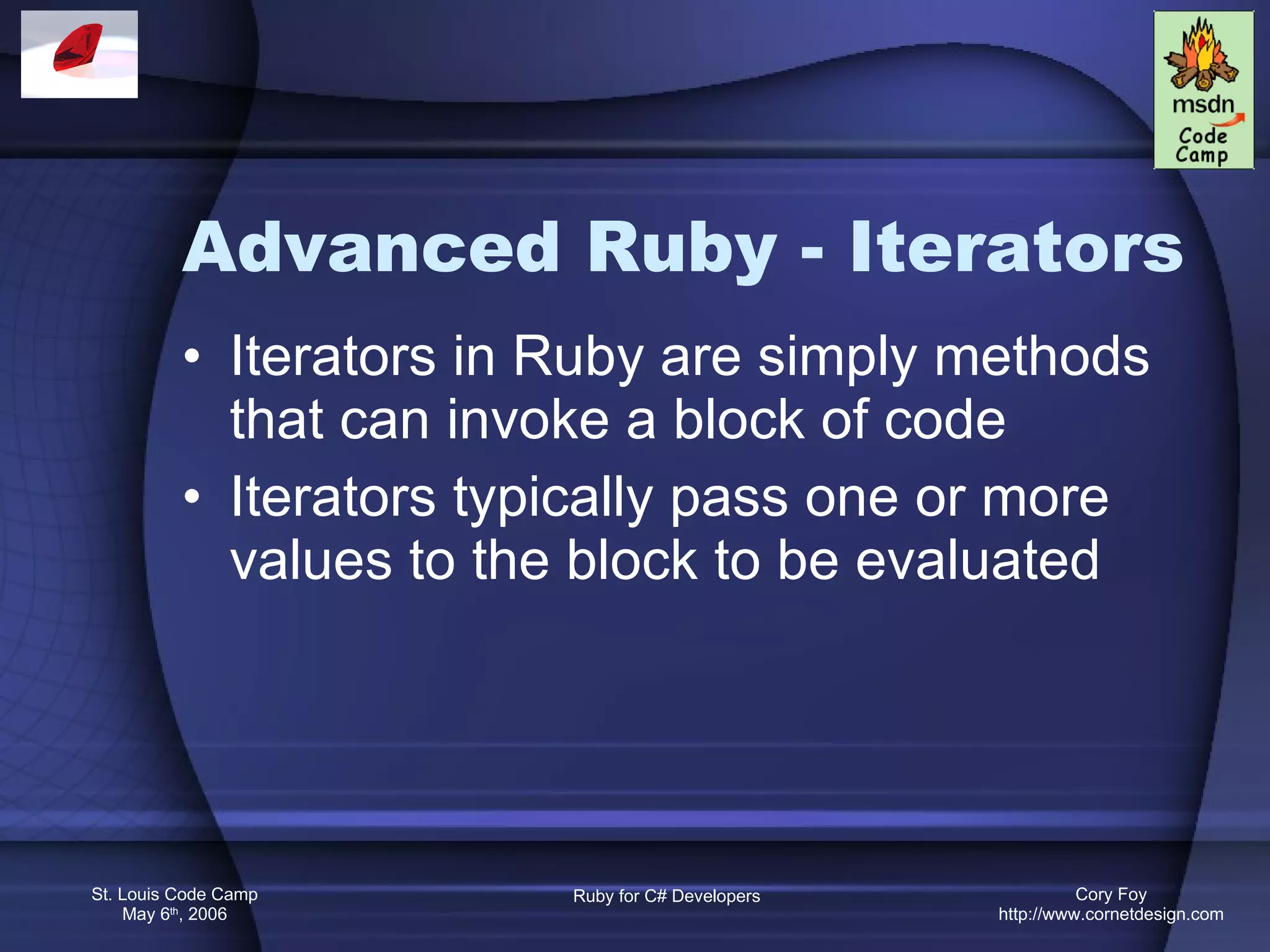 Advanced Ruby - Iterators Iterators in Ruby are simply methods that can invoke a block of code Iterators typically pass one or more values to the block to be evaluated 