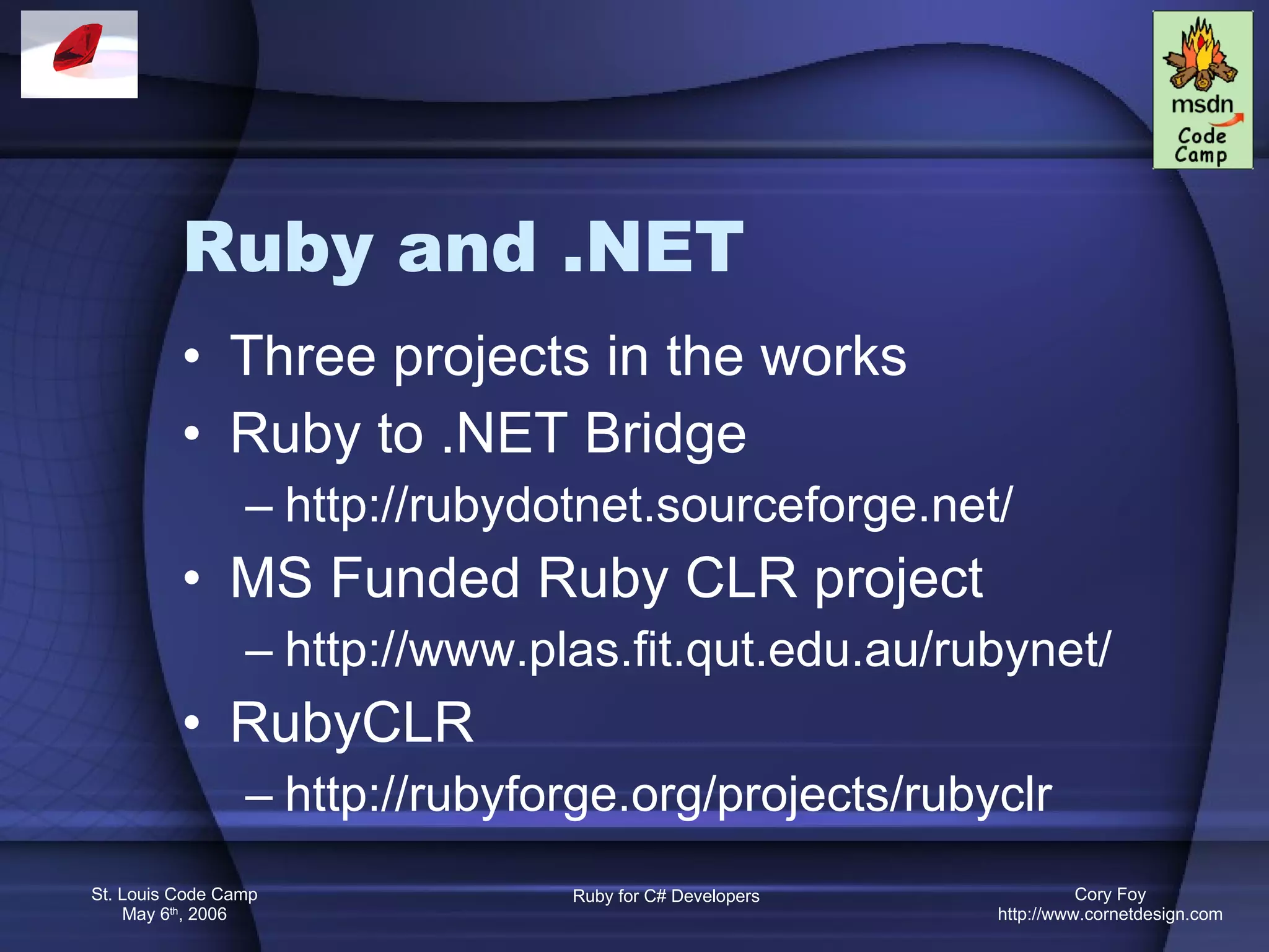 Ruby and .NET Three projects in the works Ruby to .NET Bridge http://rubydotnet.sourceforge.net/ MS Funded Ruby CLR project http://www.plas.fit.qut.edu.au/rubynet/ RubyCLR http://rubyforge.org/projects/rubyclr 