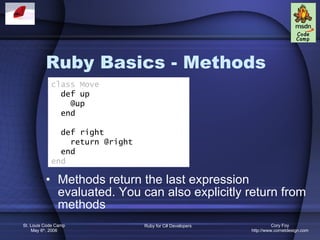 Ruby Basics - Methods Methods return the last expression evaluated. You can also explicitly return from methods class Move def up @up end def right return @right end end 
