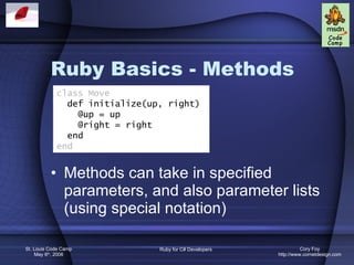 Ruby Basics - Methods Methods can take in specified parameters, and also parameter lists (using special notation) class Move def initialize(up, right) @up = up @right = right end end 